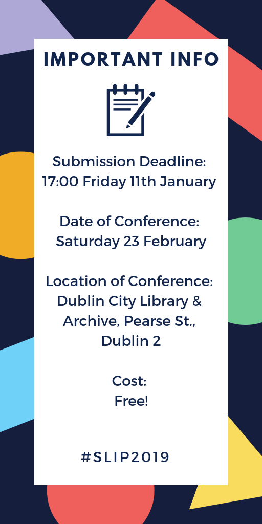 IMPORTANT INFO Submission Deadline: 17:00 Friday 11th January Date of Conference: Saturday 23 February Location of Conference: Dublin City Library & Archive, Pearse St., Dublin 2 Cost: Free! #SLIP2019